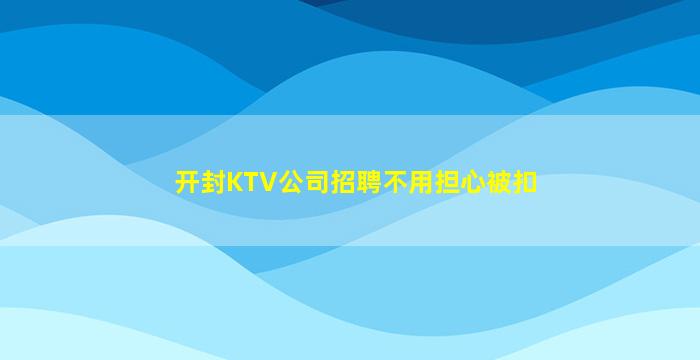 开封KTV公司招聘不用担心被扣