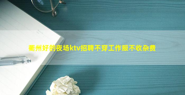 衢州好的夜场ktv招聘不穿工作服不收杂费